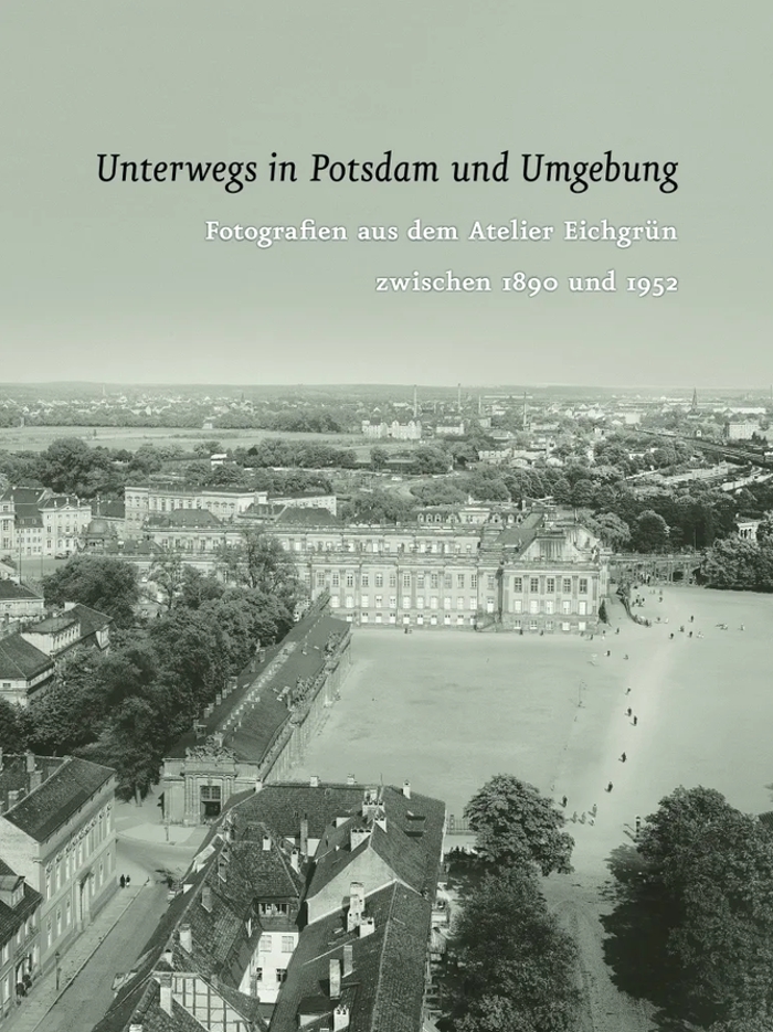 Unterwegs in Potsdam und Umgebung. Fotografien aus dem Atelier Eichgrün zwischen 1890 und 1952