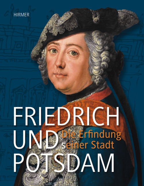 Friedrich und Potsdam: Die Erfindung einer Stadt